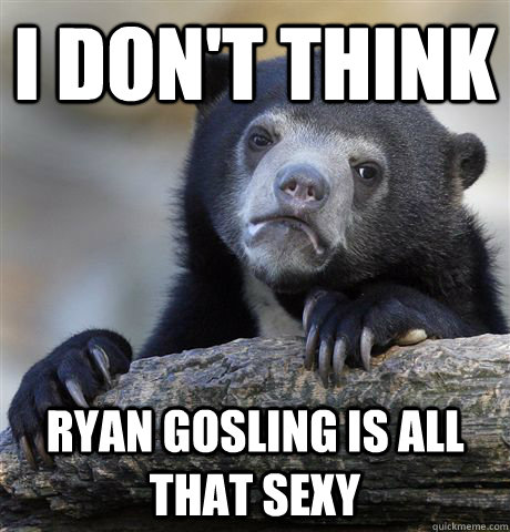 I don't think Ryan Gosling is all that sexy - I don't think Ryan Gosling is all that sexy  Confession Bear