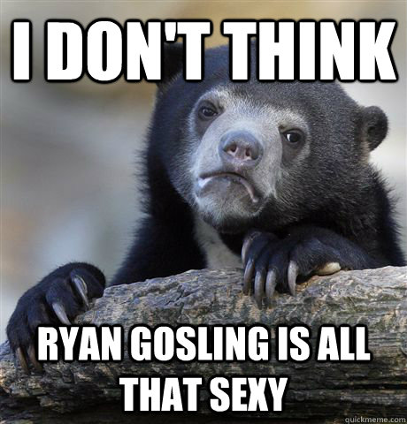 I don't think Ryan Gosling is all that sexy  Confession Bear