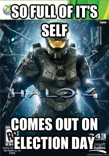 So full of it's self  Comes out on Election day - So full of it's self  Comes out on Election day  Scumbag Halo 4