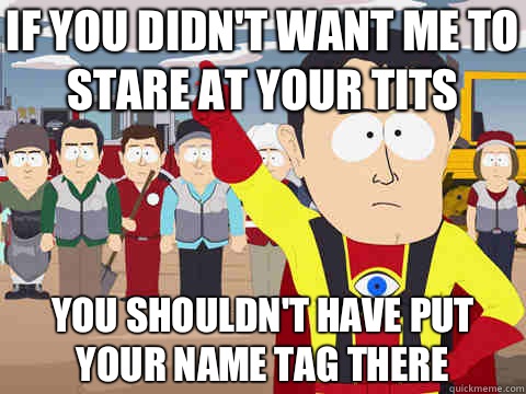 IF YOU DIDN'T WANT Me to stare at your tits YOU shouldn't have put your name tag there  Captain Hindsight