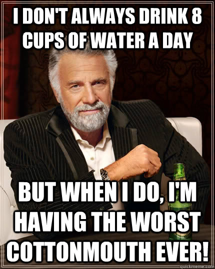 I don't always drink 8 cups of water a Day but when I do, i'm having the worst cottonmouth EVER!  The Most Interesting Man In The World
