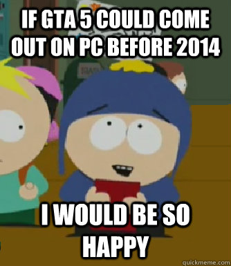 if GTA 5 could come out on PC before 2014 i would be so happy  Craig - I would be so happy