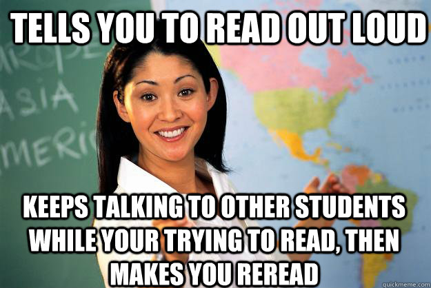 Tells you to read out loud Keeps talking to other students while your trying to read, then makes you reread - Tells you to read out loud Keeps talking to other students while your trying to read, then makes you reread  Unhelpful High School Teacher