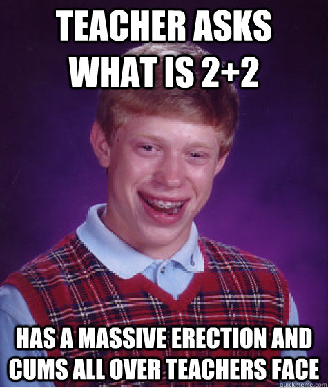teacher asks what is 2+2 has a massive erection and cums all over teachers face  Bad Luck Brain