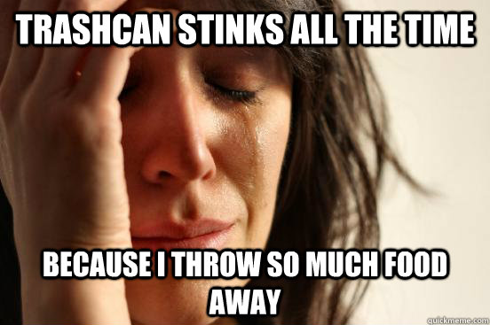 trashcan stinks all the time because i throw so much food away  First World Problems