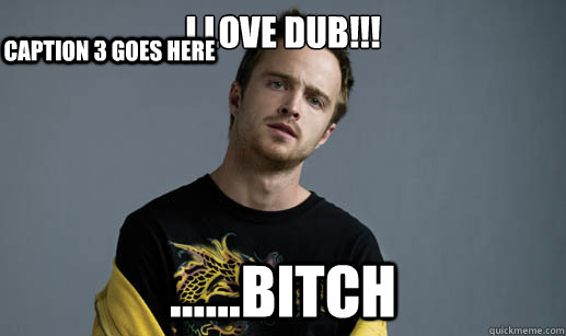 I love Dub!!! ......bitch Caption 3 goes here  Jesse Pinkman Loves the word Bitch