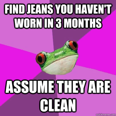 Find jeans you haven't worn in 3 months assume they are clean  Foul Bachelorette Frog