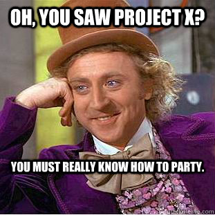 Oh, you saw project x? you must really know how to party.   Condescending Wonka
