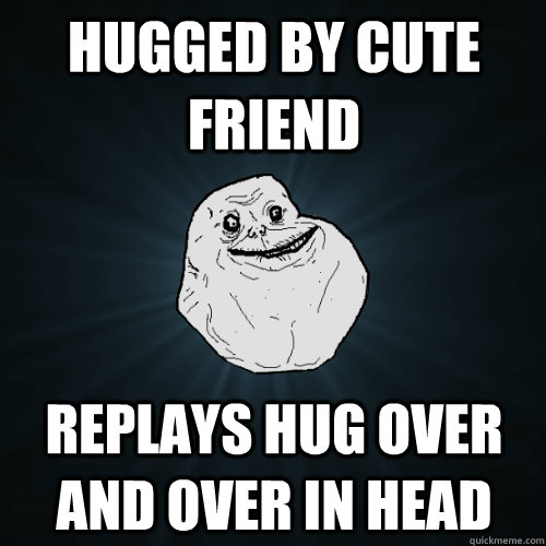 Hugged by cute friend Replays hug over and over in head  Forever Alone