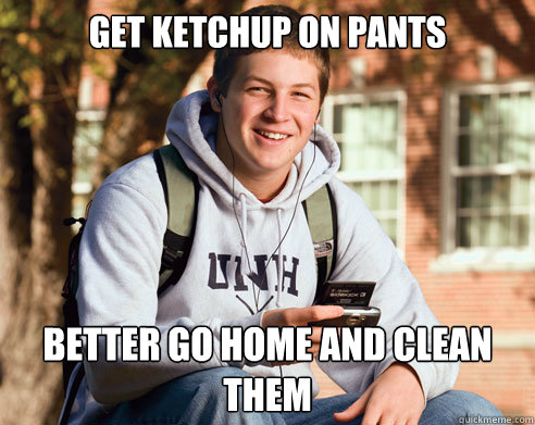 Get ketchup on pants Better go home and clean them - Get ketchup on pants Better go home and clean them  College