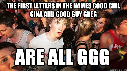 the first letters in the names good girl gina and good guy greg are all ggg  Sudden Clarity Clarence