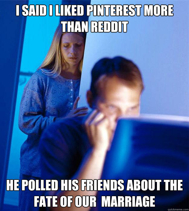 I said I liked pinterest more than reddit He polled his friends about the fate of our  marriage  Redditors Wife