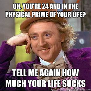 Oh, you're 24 and in the physical prime of your life? Tell me again how much your life sucks  Condescending Wonka
