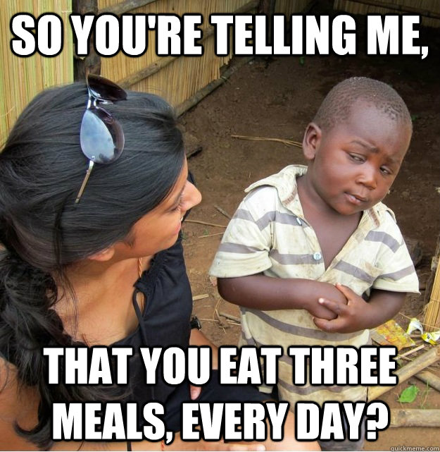 So you're telling me, That you eat three meals, every day?  Skeptical Third World Kid