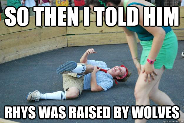 So then I told him Rhys was raised by wolves  