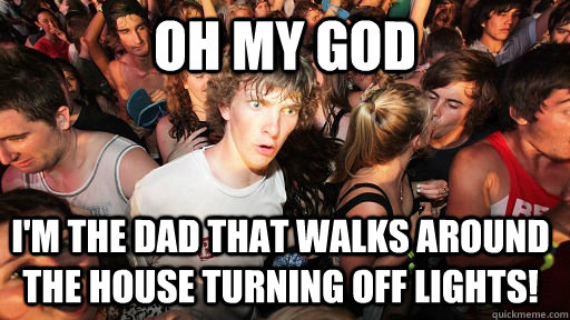 Oh my God I'm the dad that walks around the house turning off lights!  Sudden Clarity Clarence