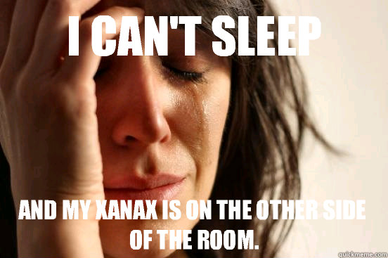 I can't sleep And my xanax is on the other side of the room.  First World Problems