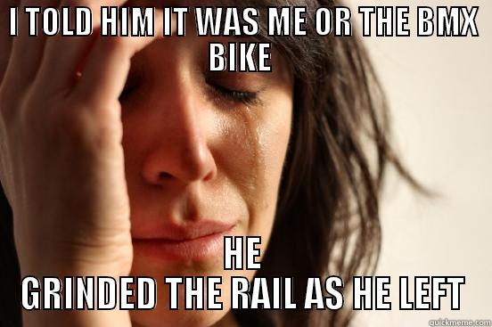 I TOLD HIM IT WAS ME OR THE BMX BIKE  HE GRINDED THE RAIL AS HE LEFT First World Problems