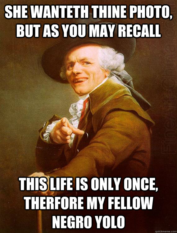 She wanteth thine photo, But as you may recall This life is only once, therfore my fellow negro YOLO - She wanteth thine photo, But as you may recall This life is only once, therfore my fellow negro YOLO  Misc