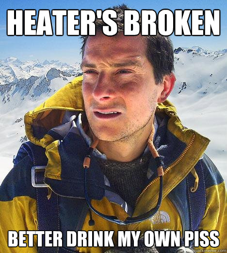 heater's broken better drink my own piss  Bear Grylls
