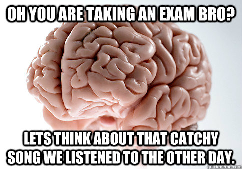 Oh you are taking an exam bro? Lets think about that catchy song we listened to the other day.  Scumbag Brain