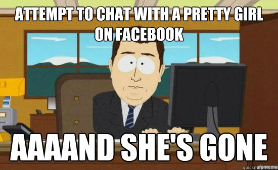 Attempt to chat with a pretty girl on facebook AAAAND she's gone  aaaand its gone
