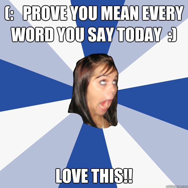 (:   prove you mean every word you say today  :) love this!!   Annoying Facebook Girl