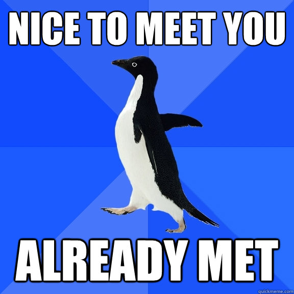 Nice to meet you
 Already met  Socially Awkward Penguin