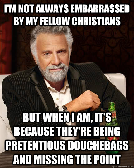 I'm not always embarrassed by my fellow christians but when I am, it's because they're being pretentious douchebags and missing the point   The Most Interesting Man In The World