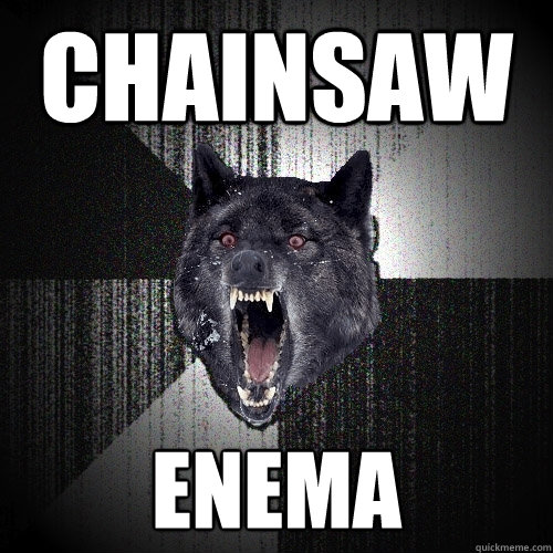 chainsaw enema  Insanity Wolf