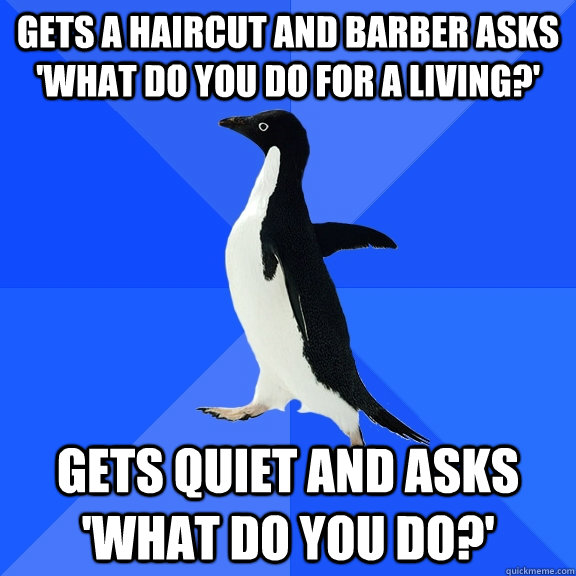 gets a haircut and barber asks 'what do you do for a living?' gets quiet and asks 'what do you do?'  Socially Awkward Penguin