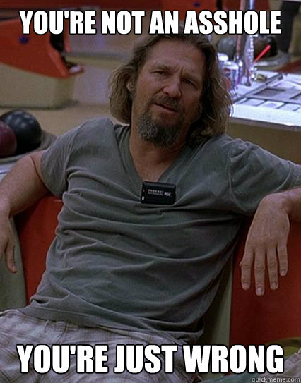 You're not an asshole  You're just wrong  Disagreeing Lebowski