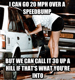 I can go 20 mph over a speedbump But we can call it 30 up a hill if that's what you're into  Karma Whore