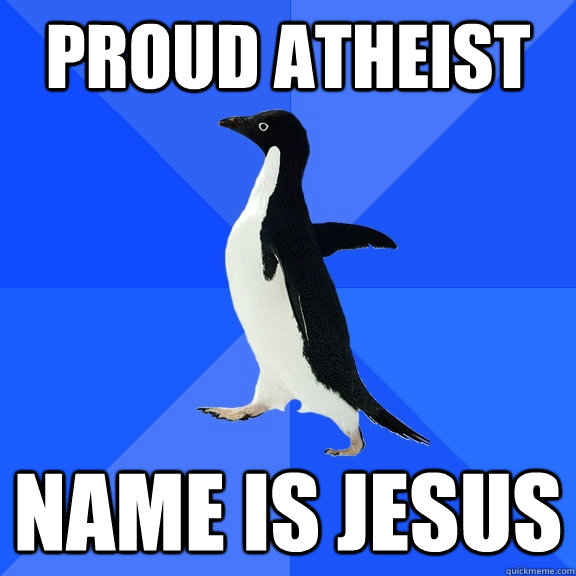 Proud Atheist Name is jesus - Proud Atheist Name is jesus  Socially Awkward Penguin