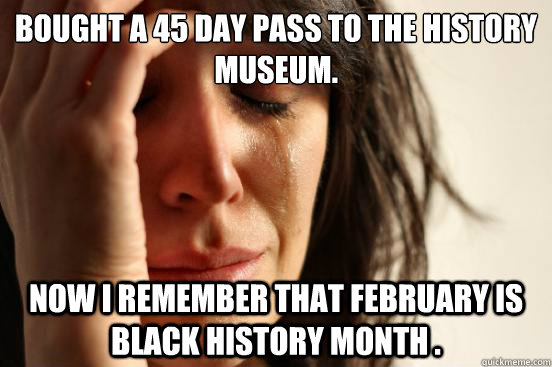 Bought a 45 day pass to the history museum. now i remember that february is black history month . - Bought a 45 day pass to the history museum. now i remember that february is black history month .  First World Problems
