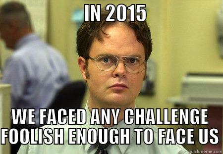                       IN 2015                     WE FACED ANY CHALLENGE FOOLISH ENOUGH TO FACE US Dwight