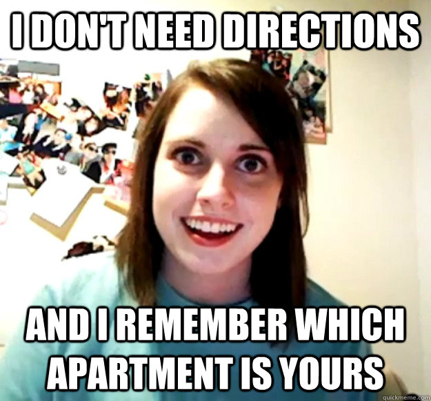 I don't need directions and i remember which apartment is yours  Overly Attached Girlfriend