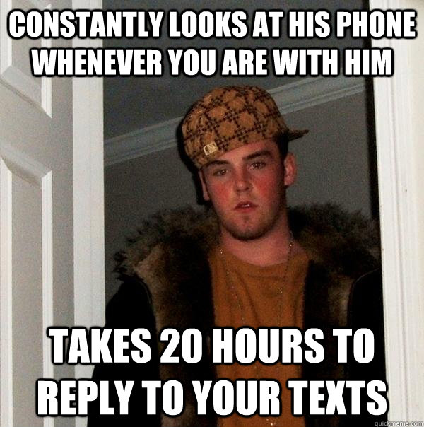 Constantly looks at his phone whenever you are with him Takes 20 hours to reply to your texts - Constantly looks at his phone whenever you are with him Takes 20 hours to reply to your texts  Scumbag Steve