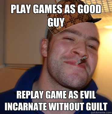 Play games as good guy Replay game as evil incarnate without guilt  Scumbag Good Guy Greg