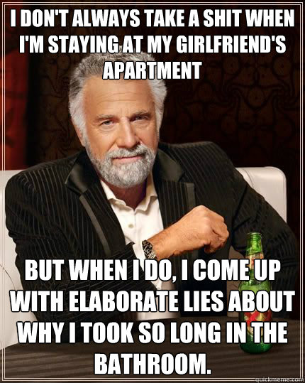 I don't always take a shit when I'm staying at my girlfriend's apartment But when I do, I come up with elaborate lies about why I took so long in the bathroom.  The Most Interesting Man In The World
