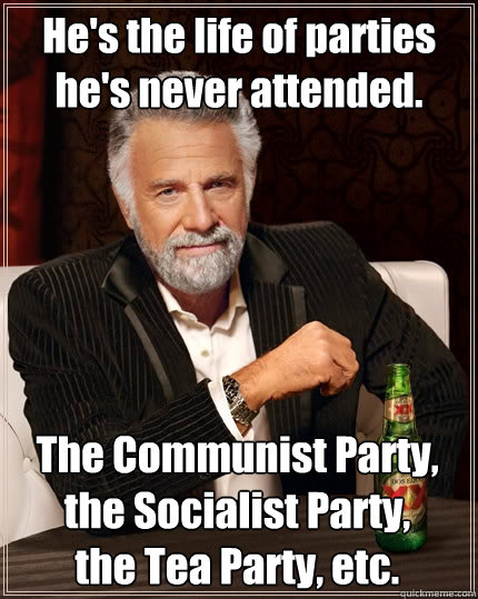 He's the life of parties he's never attended. The Communist Party,
the Socialist Party,
the Tea Party, etc.  The Most Interesting Man In The World