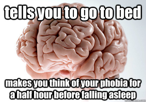 tells you to go to bed makes you think of your phobia for a half hour before falling asleep  Scumbag Brain