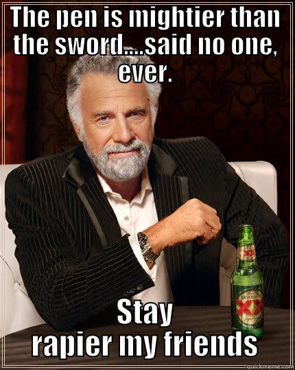THE PEN IS MIGHTIER THAN THE SWORD....SAID NO ONE, EVER. STAY RAPIER MY FRIENDS The Most Interesting Man In The World