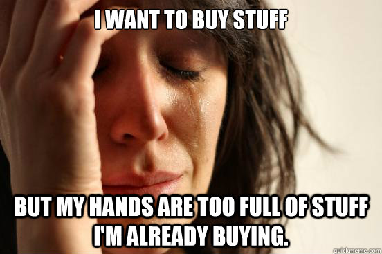I want to buy stuff but my hands are too full of stuff I'm already buying.   First World Problems