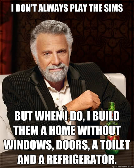I don't always play the sims but when I do, I build them a home without windows, doors, a toilet and a refrigerator. - I don't always play the sims but when I do, I build them a home without windows, doors, a toilet and a refrigerator.  The Most Interesting Man In The World