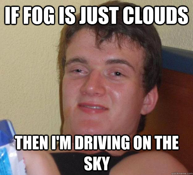 If fog is just clouds then I'm driving on the sky  10 Guy