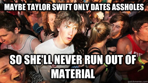 Maybe Taylor Swift only dates assholes so she'll never run out of material  Sudden Clarity Clarence