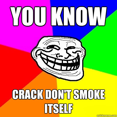 YOU KNOW CRACK DON'T SMOKE ITSELF  Troll Face