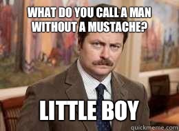 What do you call a man without a mustache? Little boy  - What do you call a man without a mustache? Little boy   Ron Swanson