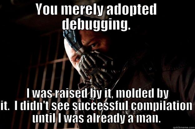 YOU MERELY ADOPTED DEBUGGING.  I WAS RAISED BY IT, MOLDED BY IT.  I DIDN'T SEE SUCCESSFUL COMPILATION UNTIL I WAS ALREADY A MAN. Angry Bane